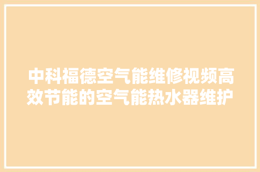 中科福德空气能维修视频高效节能的空气能热水器维护之路 厨房维修