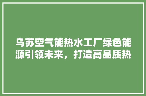 乌苏空气能热水工厂绿色能源引领未来，打造高品质热水生活