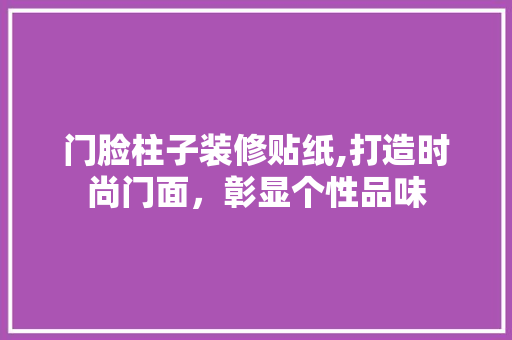 门脸柱子装修贴纸,打造时尚门面，彰显个性品味 门脸柱子装修贴纸,打造时尚门面，彰显个性品味 墙体维修