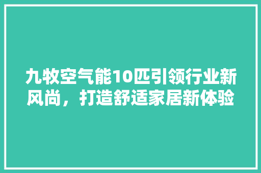 九牧空气能10匹引领行业新风尚，打造舒适家居新体验