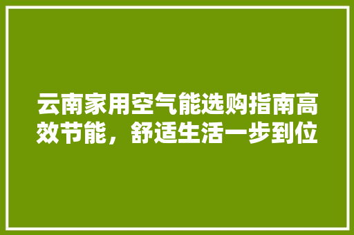云南家用空气能选购指南高效节能，舒适生活一步到位 汽车维修