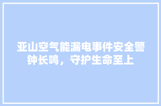 亚山空气能漏电事件安全警钟长鸣，守护生命至上 汽车维修