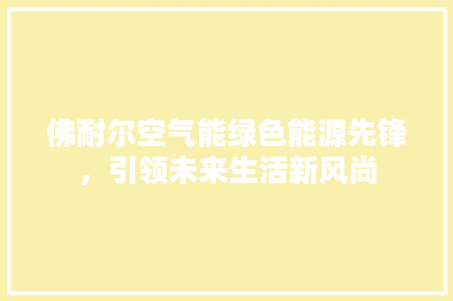 佛耐尔空气能绿色能源先锋，引领未来生活新风尚 汽车维修