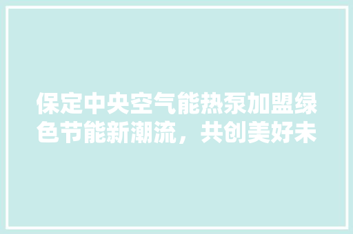 保定中央空气能热泵加盟绿色节能新潮流，共创美好未来 综合便民