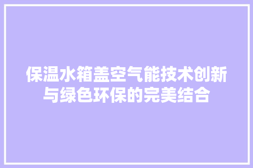 保温水箱盖空气能技术创新与绿色环保的完美结合 家电维修