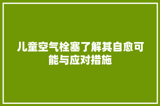 儿童空气栓塞了解其自愈可能与应对措施 厨房维修