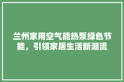 兰州家用空气能热泵绿色节能，引领家居生活新潮流 厨房维修