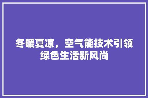冬暖夏凉，空气能技术引领绿色生活新风尚 家电维修