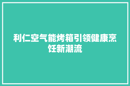 利仁空气能烤箱引领健康烹饪新潮流 家电维修