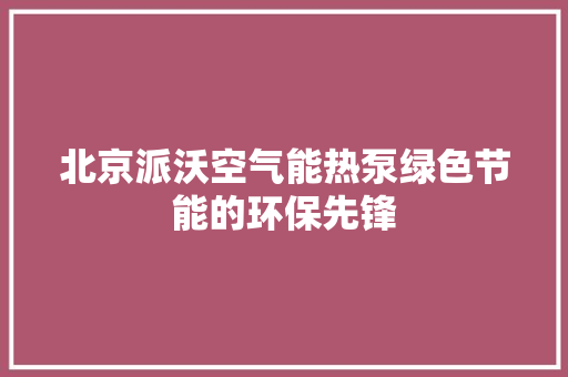北京派沃空气能热泵绿色节能的环保先锋 综合便民