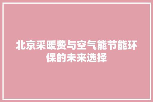 北京采暖费与空气能节能环保的未来选择 汽车维修