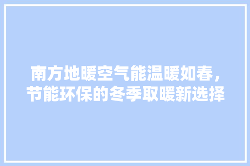 南方地暖空气能温暖如春，节能环保的冬季取暖新选择 综合便民
