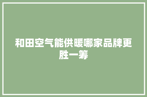 和田空气能供暖哪家品牌更胜一筹 家电维修