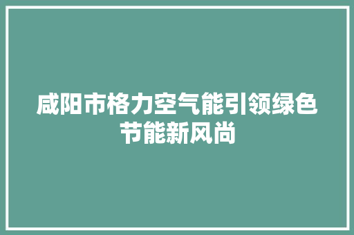 咸阳市格力空气能引领绿色节能新风尚 综合便民