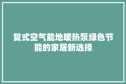 复式空气能地暖热泵绿色节能的家居新选择 综合便民
