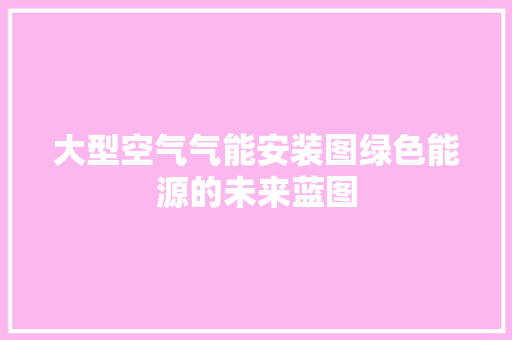 大型空气气能安装图绿色能源的未来蓝图 厨房维修