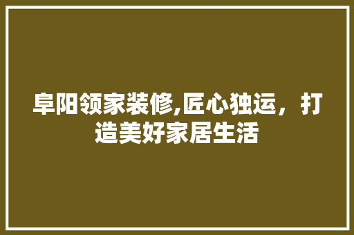 阜阳领家装修,匠心独运，打造美好家居生活 阜阳领家装修,匠心独运，打造美好家居生活 汽车维修