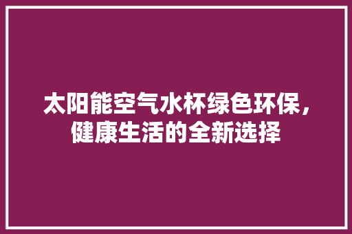 太阳能空气水杯绿色环保，健康生活的全新选择 墙体维修