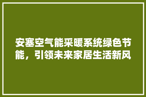安塞空气能采暖系统绿色节能，引领未来家居生活新风尚 家电维修