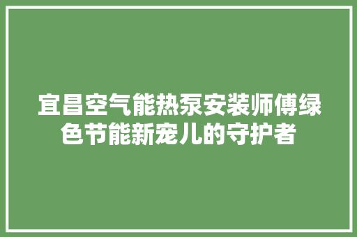 宜昌空气能热泵安装师傅绿色节能新宠儿的守护者 汽车维修