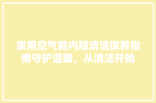 家用空气能内胆清洁保养指南守护温暖，从清洁开始 家电维修