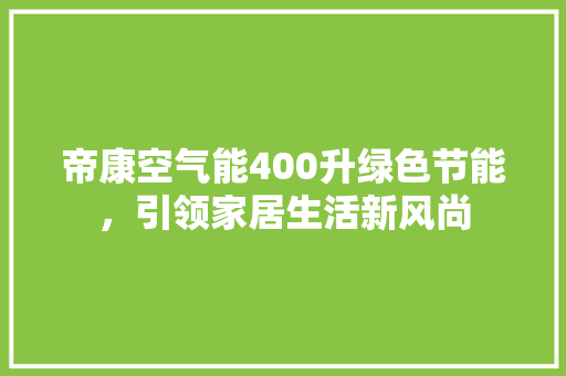 帝康空气能400升绿色节能，引领家居生活新风尚 汽车维修