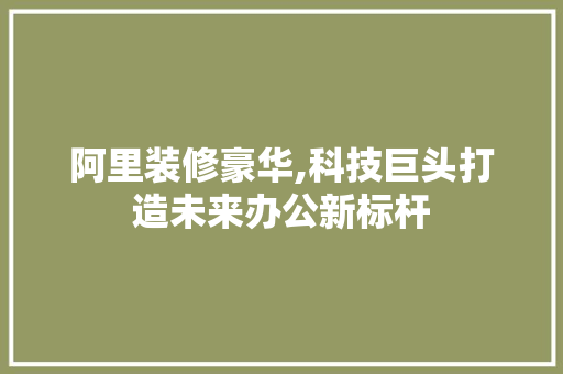 阿里装修豪华,科技巨头打造未来办公新标杆 阿里装修豪华,科技巨头打造未来办公新标杆 厨房维修