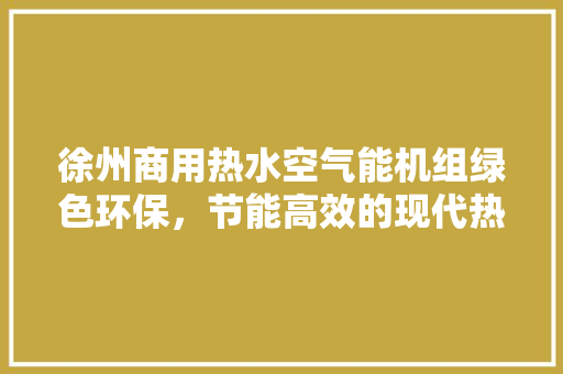 徐州商用热水空气能机组绿色环保，节能高效的现代热水解决方法