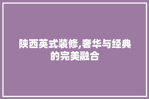 陕西英式装修,奢华与经典的完美融合 陕西英式装修,奢华与经典的完美融合 汽车维修