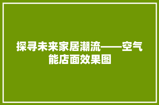 探寻未来家居潮流——空气能店面效果图 厨房维修