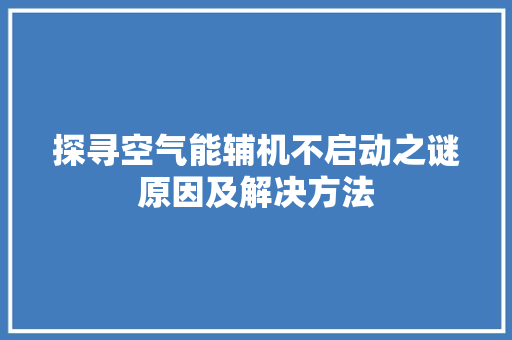 探寻空气能辅机不启动之谜原因及解决方法 汽车维修