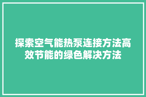 探索空气能热泵连接方法高效节能的绿色解决方法 家电维修