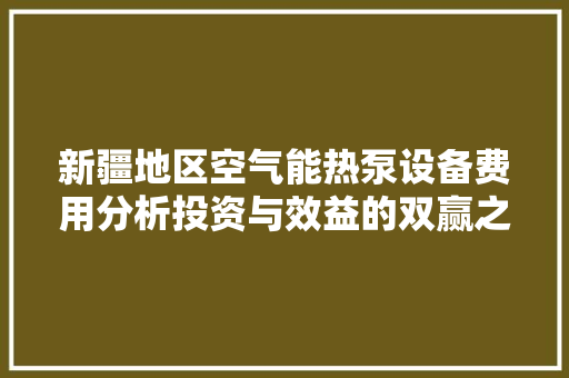 新疆地区空气能热泵设备费用分析投资与效益的双赢之路 综合便民
