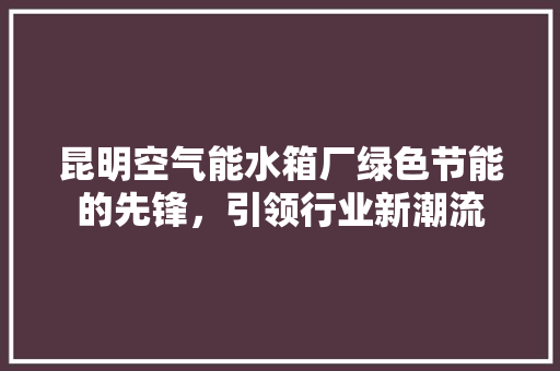 昆明空气能水箱厂绿色节能的先锋，引领行业新潮流 墙体维修