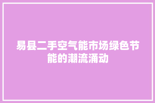 易县二手空气能市场绿色节能的潮流涌动 厨房维修