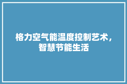 格力空气能温度控制艺术，智慧节能生活