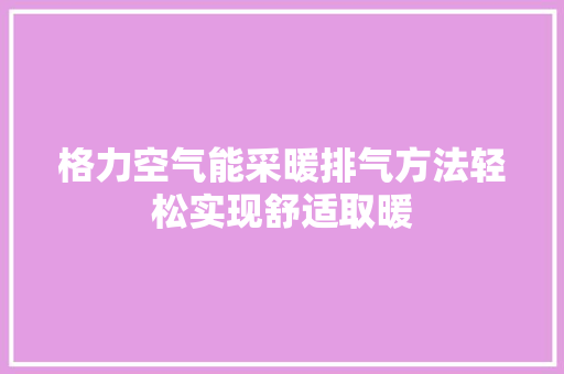 格力空气能采暖排气方法轻松实现舒适取暖