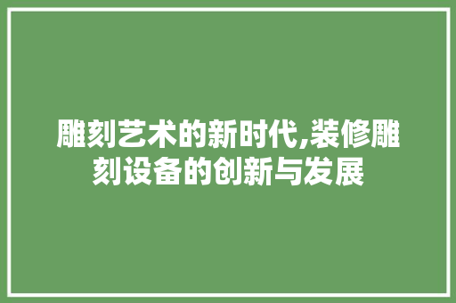 雕刻艺术的新时代,装修雕刻设备的创新与发展 雕刻艺术的新时代,装修雕刻设备的创新与发展 厨房维修