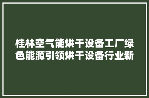 桂林空气能烘干设备工厂绿色能源引领烘干设备行业新潮流 汽车维修