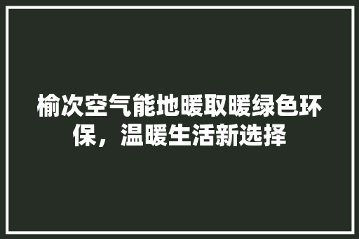 榆次空气能地暖取暖绿色环保，温暖生活新选择 厨房维修