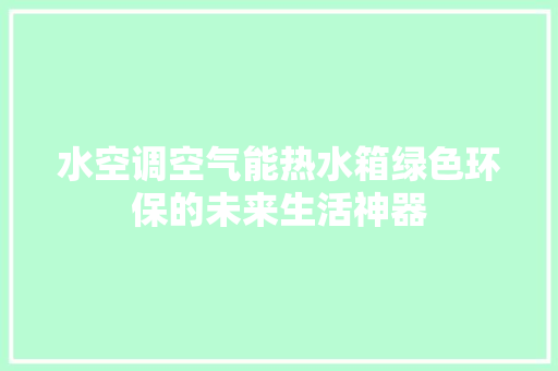水空调空气能热水箱绿色环保的未来生活神器 家电维修