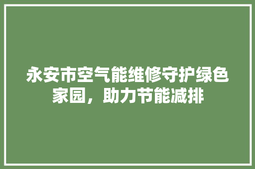 永安市空气能维修守护绿色家园，助力节能减排
