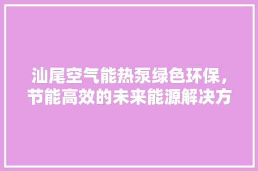 汕尾空气能热泵绿色环保，节能高效的未来能源解决方法