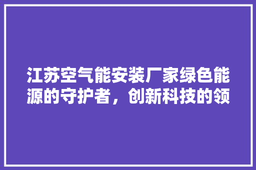 江苏空气能安装厂家绿色能源的守护者，创新科技的领航者