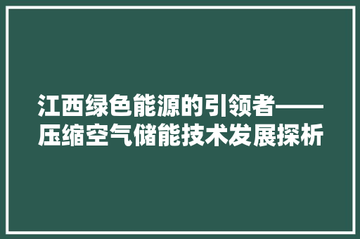 江西绿色能源的引领者——压缩空气储能技术发展探析