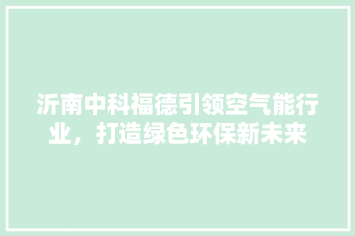 沂南中科福德引领空气能行业，打造绿色环保新未来