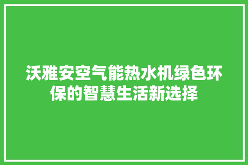 沃雅安空气能热水机绿色环保的智慧生活新选择