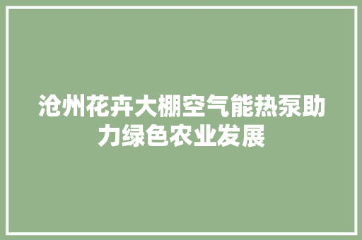 沧州花卉大棚空气能热泵助力绿色农业发展