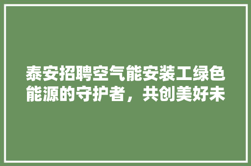 泰安招聘空气能安装工绿色能源的守护者，共创美好未来