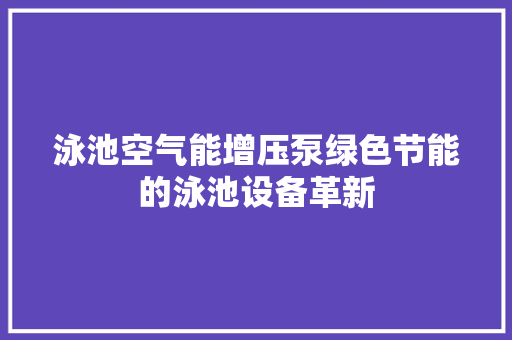 泳池空气能增压泵绿色节能的泳池设备革新